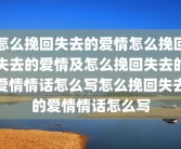 怎么挽回失去的爱情怎么挽回失去的爱情及怎么挽回失去的爱情情话怎么写怎么挽回失去的爱情情话怎么写