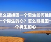 怎么能挽回一个男生如何挽回一个男生的心？怎么能挽回一个男生的心