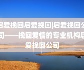 启爱挽回启爱挽回|启爱挽回公司——挽回爱情的专业机构启爱挽回公司