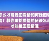 怎么才能挽回爱情如何挽回爱情？教你重拾爱情的秘诀怎么才能挽回爱情呢