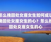 怎么挽回处女座女生如何成功挽回处女座女生的心？怎么挽回处女座女生的心