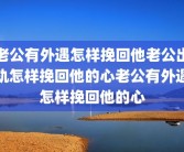 老公有外遇怎样挽回他老公出轨怎样挽回他的心老公有外遇怎样挽回他的心