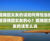 能挽回女友的话如何用恰当的话语挽回女友的心？能挽回女友的话怎么说