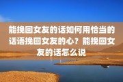 能挽回女友的话如何用恰当的话语挽回女友的心？能挽回女友的话怎么说