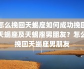 怎么挽回天蝎座如何成功挽回天蝎座及天蝎座男朋友？怎么挽回天蝎座男朋友