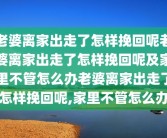 老婆离家出走了怎样挽回呢老婆离家出走了怎样挽回呢及家里不管怎么办老婆离家出走了怎样挽回呢,家里不管怎么办