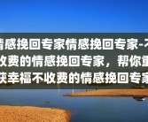 情感挽回专家情感挽回专家-不收费的情感挽回专家，帮你重获幸福不收费的情感挽回专家