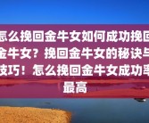 怎么挽回金牛女如何成功挽回金牛女？挽回金牛女的秘诀与技巧！怎么挽回金牛女成功率最高