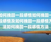 如何挽回一段感情如何挽回一段感情及如何挽回一段感情方法如何挽回一段感情方法