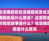 也没挽回你也没挽回你及也没挽回你是什么歌词？这首歌曲的背后故事是什么？也没挽回你是什么歌词