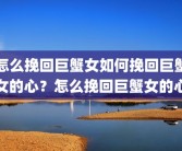 怎么挽回巨蟹女如何挽回巨蟹女的心？怎么挽回巨蟹女的心