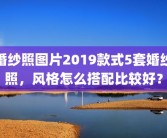 婚纱照图片2019款式5套婚纱照，风格怎么搭配比较好？