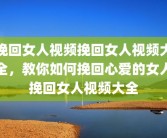 挽回女人视频挽回女人视频大全，教你如何挽回心爱的女人挽回女人视频大全
