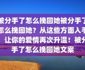 被分手了怎么挽回她被分手了怎么挽回她？从这些方面入手，让你的爱情再次升温！被分手了怎么挽回她文案