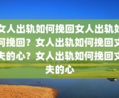 女人出轨如何挽回女人出轨如何挽回？女人出轨如何挽回丈夫的心？女人出轨如何挽回丈夫的心