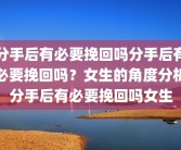 分手后有必要挽回吗分手后有必要挽回吗？女生的角度分析分手后有必要挽回吗女生