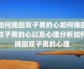 如何挽回双子男的心如何挽回双子男的心以及心理分析如何挽回双子男的心理