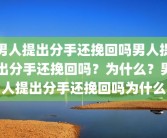 男人提出分手还挽回吗男人提出分手还挽回吗？为什么？男人提出分手还挽回吗为什么