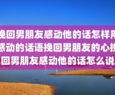 挽回男朋友感动他的话怎样用感动的话语挽回男朋友的心挽回男朋友感动他的话怎么说