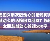 挽回女朋友触动心的话如何用触动心的话挽回女朋友？挽回女朋友触动心的话500字