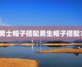 男士帽子搭配男生帽子搭配？