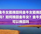 金牛女能挽回吗金牛女能挽回吗？如何挽回金牛女？金牛女可以挽回吗