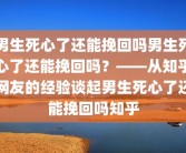 男生死心了还能挽回吗男生死心了还能挽回吗？——从知乎网友的经验谈起男生死心了还能挽回吗知乎