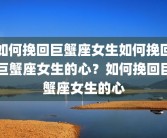 如何挽回巨蟹座女生如何挽回巨蟹座女生的心？如何挽回巨蟹座女生的心