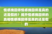 情感挽回师情感挽回师是真的还是假的？揭开情感挽回师的真相情感挽回师是真的还是假的