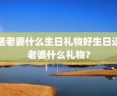 送老婆什么生日礼物好生日送老婆什么礼物？