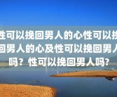 性可以挽回男人的心性可以挽回男人的心及性可以挽回男人吗？性可以挽回男人吗?