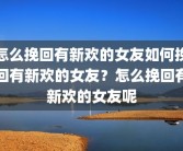怎么挽回有新欢的女友如何挽回有新欢的女友？怎么挽回有新欢的女友呢
