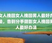 女人挽回女人挽回男人最好办法，告别分手阴影女人挽回男人最好办法