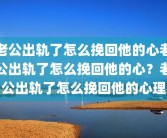 老公出轨了怎么挽回他的心老公出轨了怎么挽回他的心？老公出轨了怎么挽回他的心理