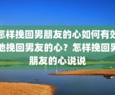 怎样挽回男朋友的心如何有效地挽回男友的心？怎样挽回男朋友的心说说