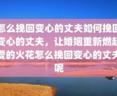 怎么挽回变心的丈夫如何挽回变心的丈夫，让婚姻重新燃起爱的火花怎么挽回变心的丈夫呢