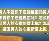 男人不爱你了还能挽回吗男人不爱你了还能挽回吗？怎么挽回男人的心重新爱上你？怎么挽回男人的心重新爱上你
