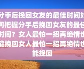 分手后挽回女友的最佳时间如何把握分手后挽回女友的最佳时间？女人最怕一招再绝情也能挽回女人最怕一招再绝情也能挽回