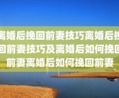 离婚后挽回前妻技巧离婚后挽回前妻技巧及离婚后如何挽回前妻离婚后如何挽回前妻