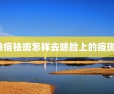 除痘祛斑怎样去除脸上的痘斑？