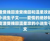 渣受挽回渣受挽回和温柔攻的小说生子文——爱情的绝妙转变渣受挽回温柔攻的小说生子文