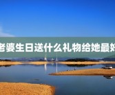 老婆生日送什么礼物给她最好