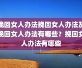 挽回女人办法挽回女人办法及挽回女人办法有哪些？挽回女人办法有哪些