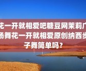 花一开就相爱吧糖豆网茉莉广场舞花一开就相爱原创纳西步子舞简单吗？