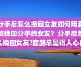 分手后怎么挽回女友如何用套路挽回分手的女友？分手后怎么挽回女友?套路总是得人心的