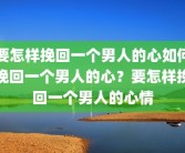 要怎样挽回一个男人的心如何挽回一个男人的心？要怎样挽回一个男人的心情