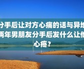 分手后让对方心痛的话与异地两年男朋友分手后发什么让他心疼？