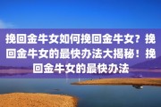 挽回金牛女如何挽回金牛女？挽回金牛女的最快办法大揭秘！挽回金牛女的最快办法