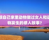 跟自己家里动物做过女人和动物发生的感人故事？