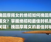 挽回摩羯女的绝招如何挽回摩羯女？掌握绝招和最佳时机是关键！挽回摩羯女的最佳时机